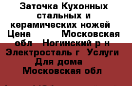 Заточка Кухонных стальных и керамических ножей › Цена ­ 100 - Московская обл., Ногинский р-н, Электросталь г. Услуги » Для дома   . Московская обл.